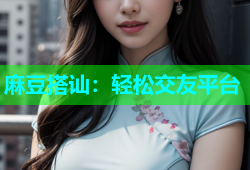 麻豆搭讪：轻松交友平台