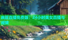 麻豆直播免费版：24小时美女直播与视频