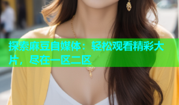 探索麻豆自媒体：轻松观看精彩大片，尽在一区二区