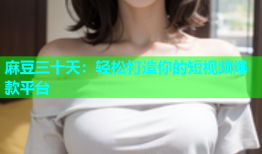 麻豆三十天：轻松打造你的短视频爆款平台