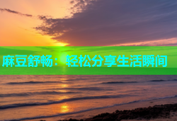 麻豆舒畅：轻松分享生活瞬间
