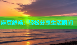 麻豆舒畅：轻松分享生活瞬间