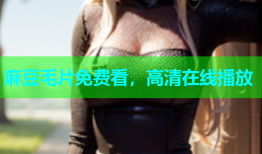 麻豆毛片免费看，高清在线播放
