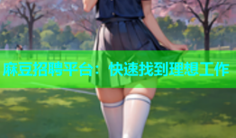 麻豆招聘平台：快速找到理想工作