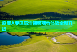 麻豆A专区高清视频观看体验全新升级