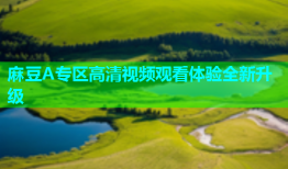 麻豆A专区高清视频观看体验全新升级
