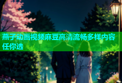 燕子动画视频麻豆高清流畅多样内容任你选