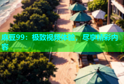 麻豆99：极致视频体验，尽享精彩内容