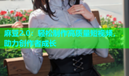 麻豆2.0：轻松制作高质量短视频，助力创作者成长