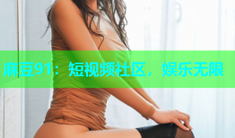 麻豆91：短视频社区，娱乐无限