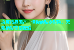 麻豆精品国产，懂你的私密影院，无限精彩等你探索