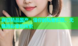 麻豆精品国产，懂你的私密影院，无限精彩等你探索