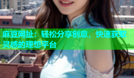 麻豆网扯：轻松分享创意，快速获取灵感的理想平台