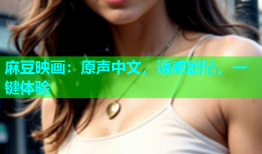 麻豆映画：原声中文，诱惑剧情，一键体验