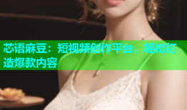 芯语麻豆：短视频创作平台，轻松打造爆款内容