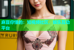 麻豆你懂的：短视频社区，娱乐互动平台