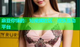 麻豆你懂的：短视频社区，娱乐互动平台