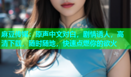 麻豆传媒：原声中文对白，剧情诱人，高清下载，随时随地，快速点燃你的欲火