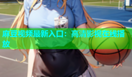 麻豆视频最新入口：高清影视在线播放