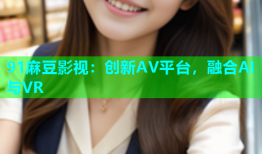 91麻豆影视：创新AV平台，融合AI与VR