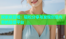 探索麻豆啦：轻松分享与发现创意内容的最佳平台