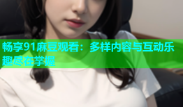 畅享91麻豆观看：多样内容与互动乐趣尽在掌握