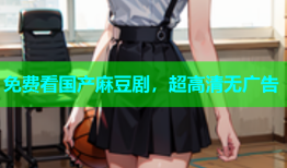 免费看国产麻豆剧，超高清无广告