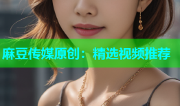 麻豆传媒原创：精选视频推荐