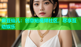 麻豆仙儿：创意短视频社区，尽享互动娱乐