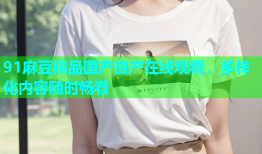 91麻豆精品国产自产在线观看，多样化内容随时畅看