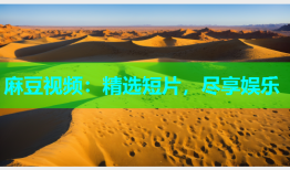 麻豆视频：精选短片，尽享娱乐