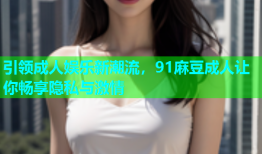 引领成人娱乐新潮流，91麻豆成人让你畅享隐私与激情