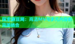 探索麻豆网：高清MV与多元内容的完美结合
