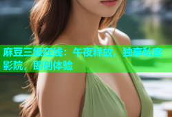 麻豆三级在线：午夜释放，独享私密影院，即刻体验