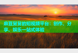 麻豆舅舅的短视频平台：创作、分享、娱乐一站式体验