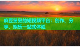麻豆舅舅的短视频平台：创作、分享、娱乐一站式体验