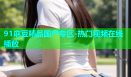 91麻豆精品国产专区-热门视频在线播放