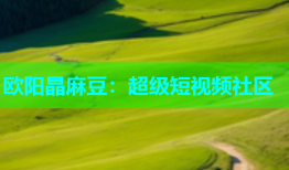 欧阳晶麻豆：超级短视频社区