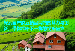 探索国产麻豆精品网站的魅力与创新，带你领略不一样的视听盛宴