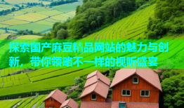 探索国产麻豆精品网站的魅力与创新，带你领略不一样的视听盛宴