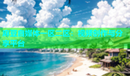 麻豆自媒体一区二区：视频创作与分享平台