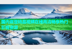 国内麻豆精品视频在线高清畅享热门影视资源