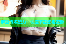 麻豆传媒磁力：快速下载影视资源