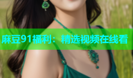 麻豆91福利：精选视频在线看