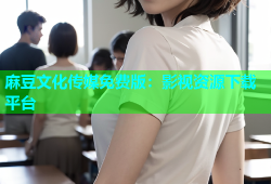 麻豆文化传媒免费版：影视资源下载平台