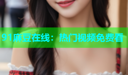 91麻豆在线：热门视频免费看