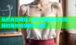 免费麻豆网站：轻松观看丰富视频，随时随地畅享精彩内容