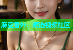 麻豆番外：精选视频社区