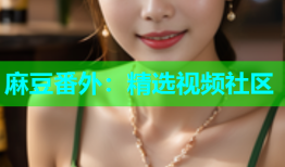 麻豆番外：精选视频社区