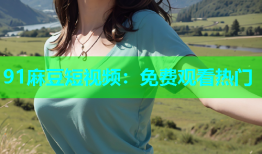 91麻豆短视频：免费观看热门